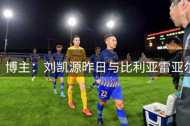 博主：刘凯源昨日与比利亚雷亚尔U19B队进行季前训练