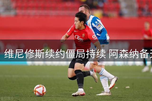 维尼修斯续约僵局持续 阿森纳备天价合约虎视眈眈