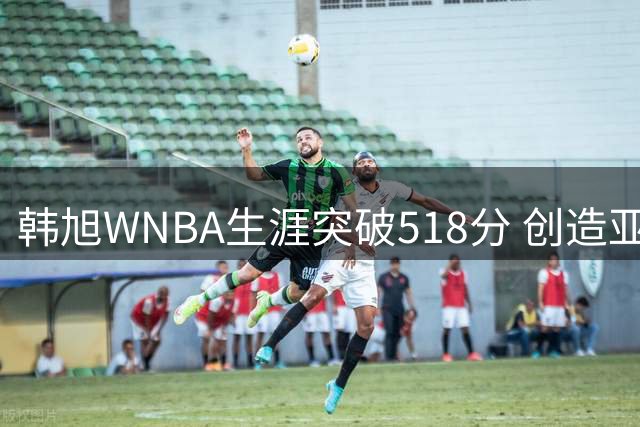 韩旭WNBA生涯突破518分 创造亚洲球员新纪录
