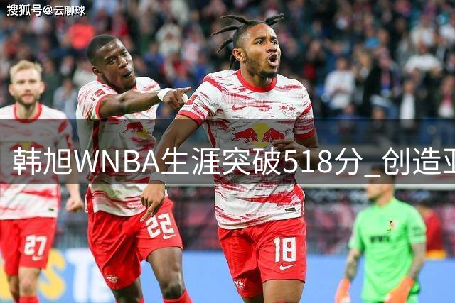 韩旭WNBA生涯突破518分 创造亚洲球员新纪录